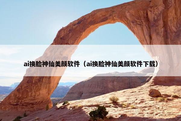 ai换脸神仙美颜软件（ai换脸神仙美颜软件下载）