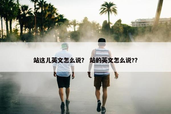 站这儿英文怎么说？ 站的英文怎么说?？