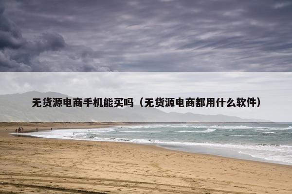 无货源电商手机能买吗（无货源电商都用什么软件）