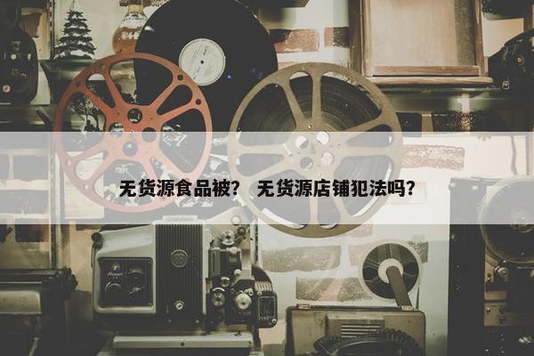 无货源食品被？ 无货源店铺犯法吗？