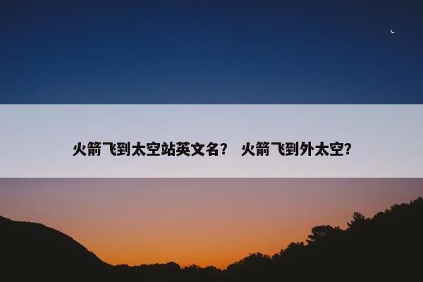 火箭飞到太空站英文名？ 火箭飞到外太空？