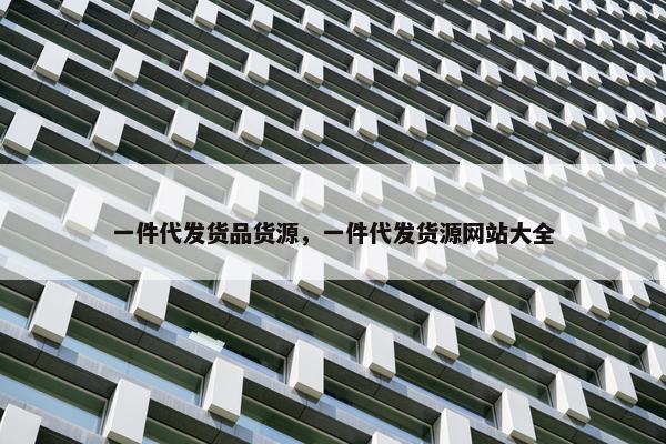 一件代发货品货源，一件代发货源网站大全