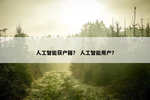 人工智能获户籍？ 人工智能用户？