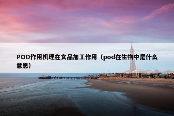 POD作用机理在食品加工作用（pod在生物中是什么意思）