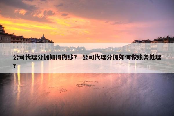 公司代理分佣如何做账？ 公司代理分佣如何做账务处理？