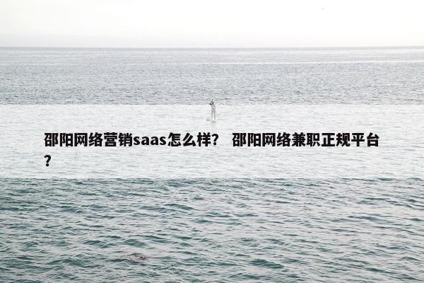 邵阳网络营销saas怎么样？ 邵阳网络兼职正规平台？