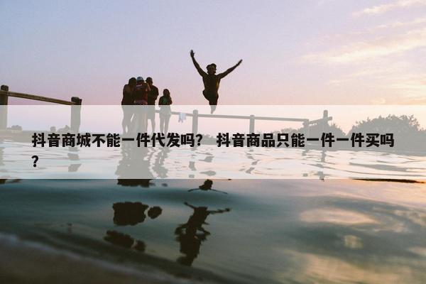 抖音商城不能一件代发吗？ 抖音商品只能一件一件买吗？