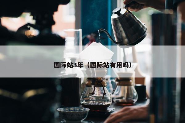 国际站3年（国际站有用吗）