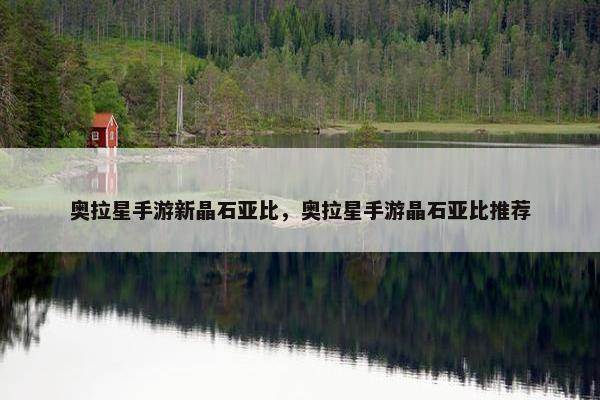 奥拉星手游新晶石亚比，奥拉星手游晶石亚比推荐