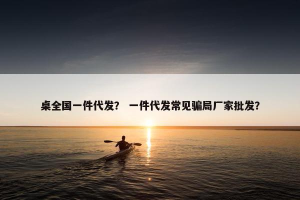 桌全国一件代发？ 一件代发常见骗局厂家批发？