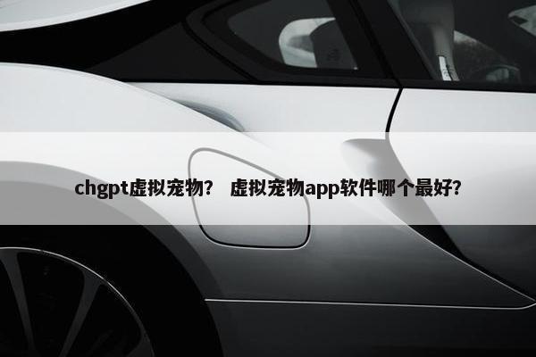 chgpt虚拟宠物？ 虚拟宠物app软件哪个最好？