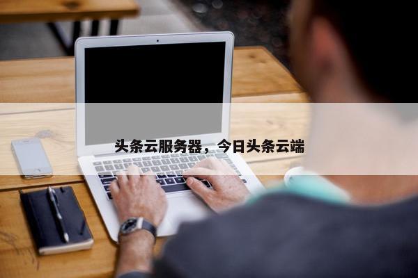 头条云服务器，今日头条云端