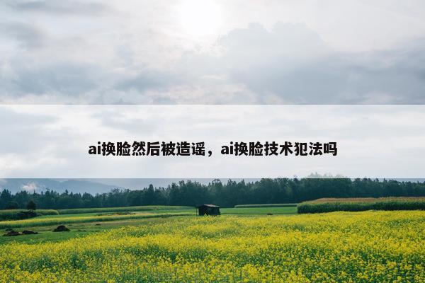 ai换脸然后被造谣，ai换脸技术犯法吗