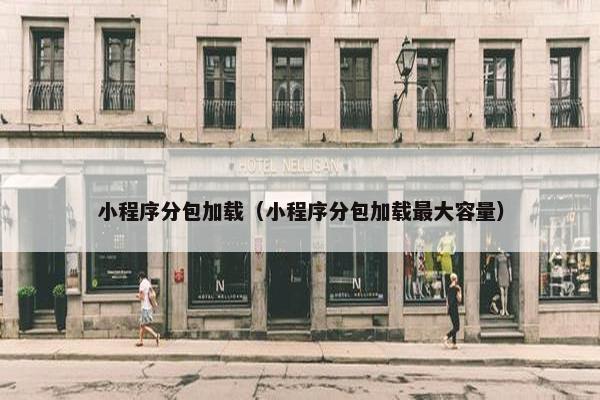 小程序分包加载（小程序分包加载最大容量）