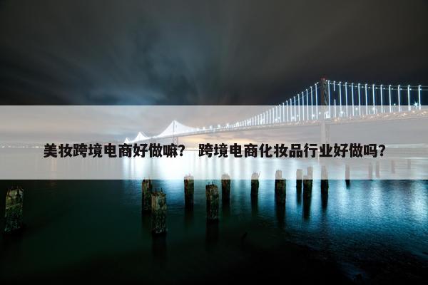 美妆跨境电商好做嘛？ 跨境电商化妆品行业好做吗？