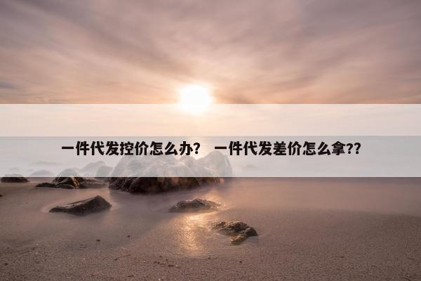 一件代发控价怎么办？ 一件代发差价怎么拿?？