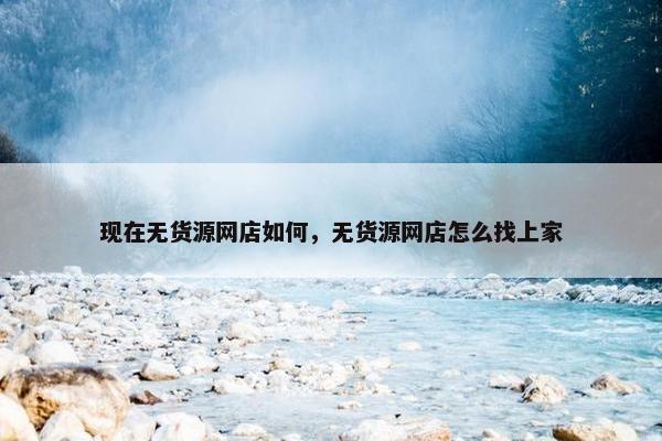 现在无货源网店如何，无货源网店怎么找上家