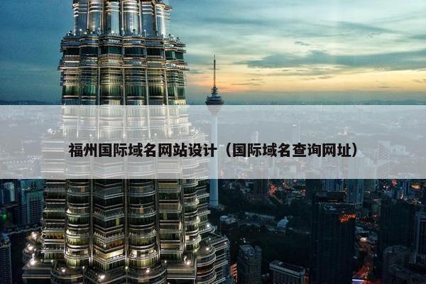 福州国际域名网站设计（国际域名查询网址）