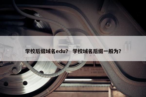 学校后缀域名edu？ 学校域名后缀一般为？