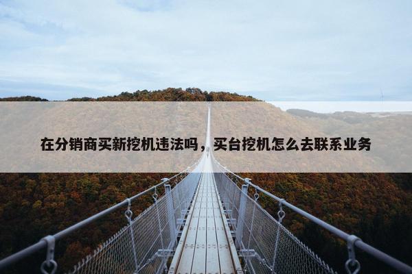 在分销商买新挖机违法吗，买台挖机怎么去联系业务