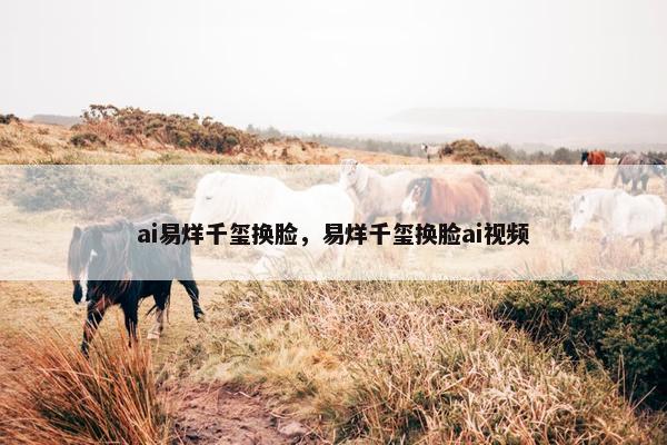 ai易烊千玺换脸，易烊千玺换脸ai视频