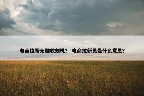 电商拉新无脑收割机？ 电商拉新员是什么意思？