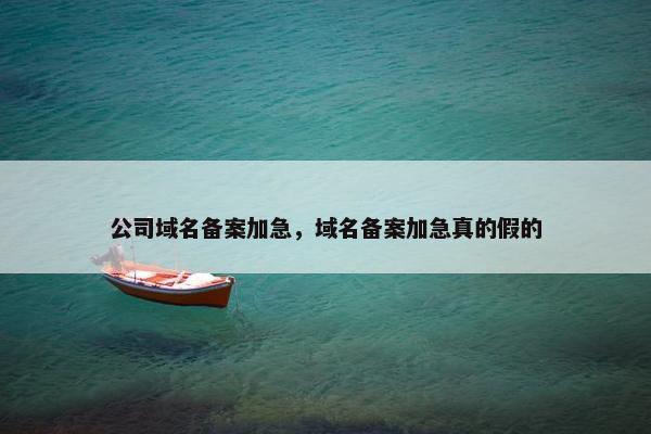 公司域名备案加急，域名备案加急真的假的