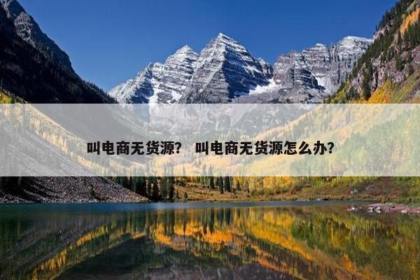 叫电商无货源？ 叫电商无货源怎么办？
