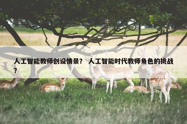人工智能教师创设情景？ 人工智能时代教师角色的挑战？