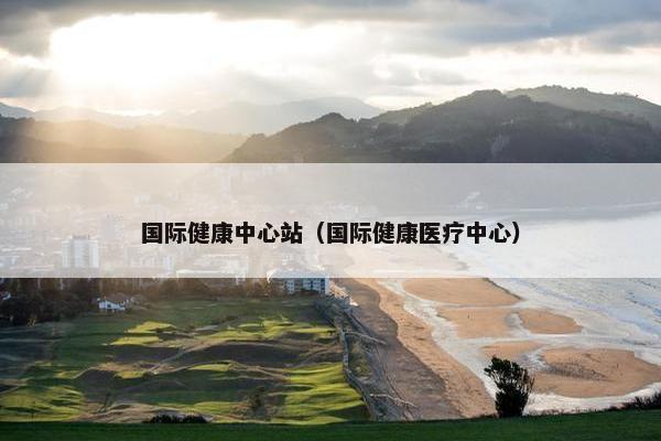 国际健康中心站（国际健康医疗中心）