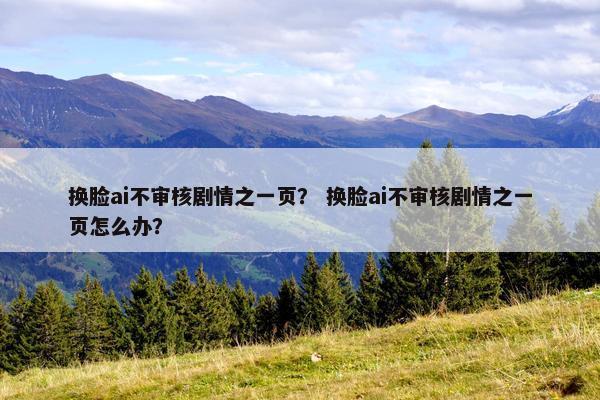换脸ai不审核剧情之一页？ 换脸ai不审核剧情之一页怎么办？
