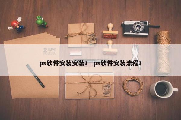 ps软件安装安装？ ps软件安装流程？