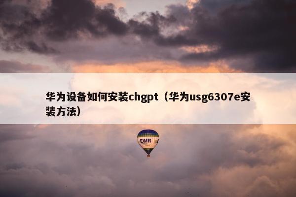 华为设备如何安装chgpt（华为usg6307e安装方法）