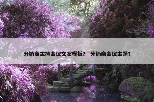 分销商主持会议文案模板？ 分销商会议主题？