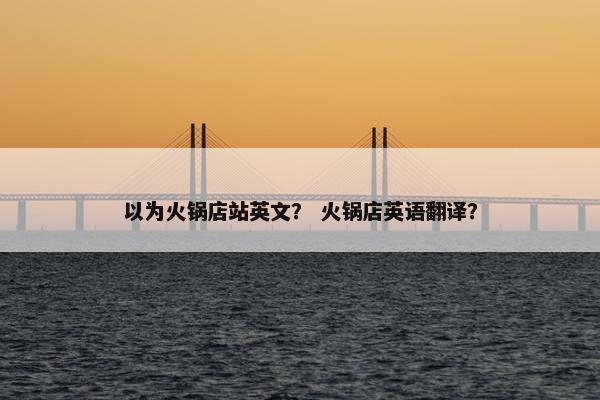 以为火锅店站英文？ 火锅店英语翻译？