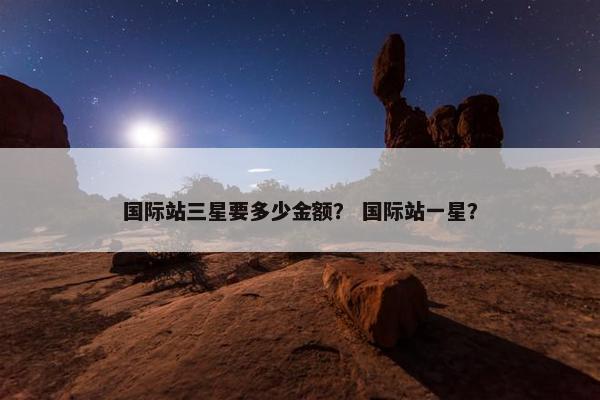 国际站三星要多少金额？ 国际站一星？