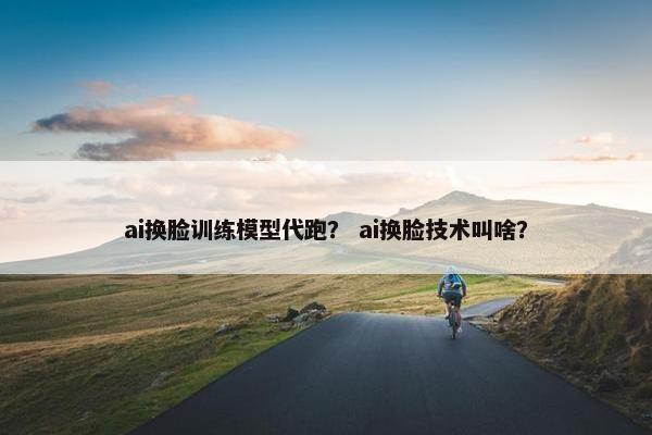 ai换脸训练模型代跑？ ai换脸技术叫啥？