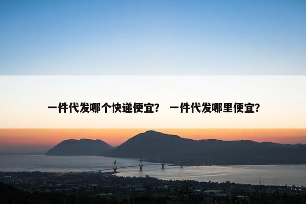 一件代发哪个快递便宜？ 一件代发哪里便宜？