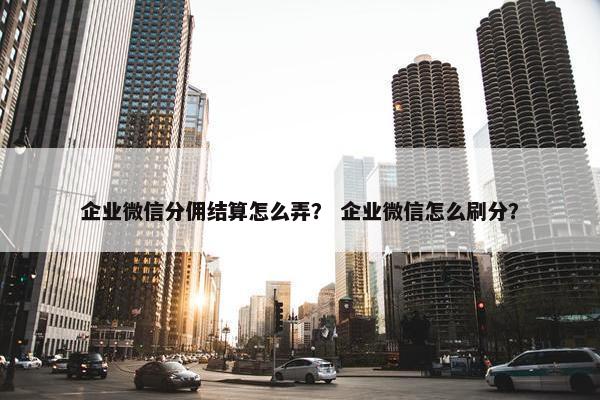 企业微信分佣结算怎么弄？ 企业微信怎么刷分？