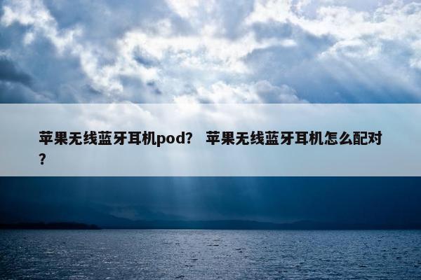 苹果无线蓝牙耳机pod？ 苹果无线蓝牙耳机怎么配对？