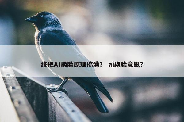 终把AI换脸原理搞清？ ai换脸意思？