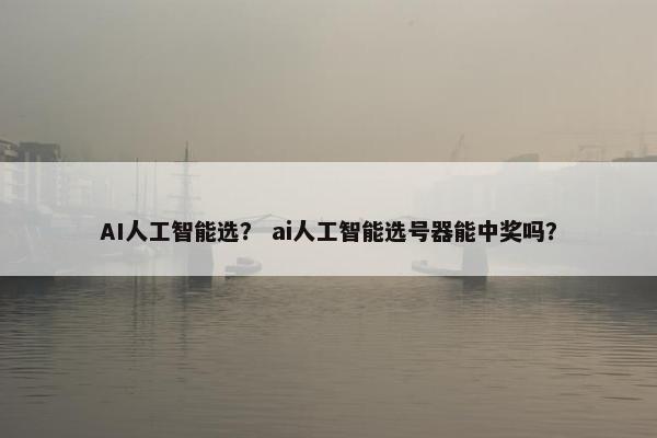 AI人工智能选？ ai人工智能选号器能中奖吗？