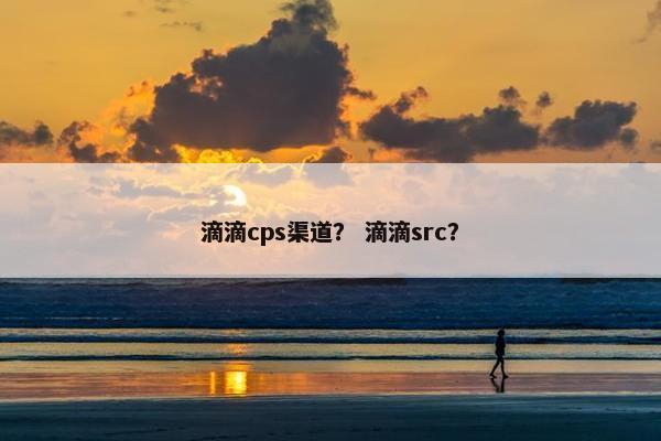 滴滴cps渠道？ 滴滴src？