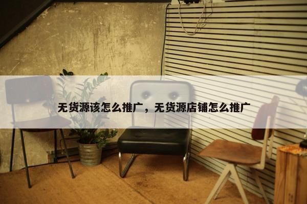 无货源该怎么推广，无货源店铺怎么推广