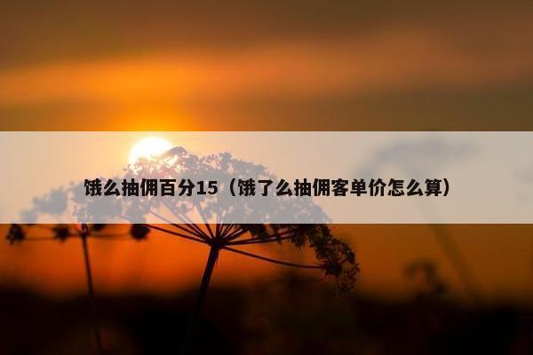 饿么抽佣百分15（饿了么抽佣客单价怎么算）