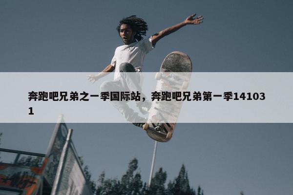 奔跑吧兄弟之一季国际站，奔跑吧兄弟第一季141031