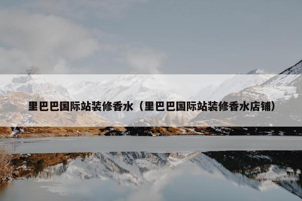 里巴巴国际站装修香水（里巴巴国际站装修香水店铺）