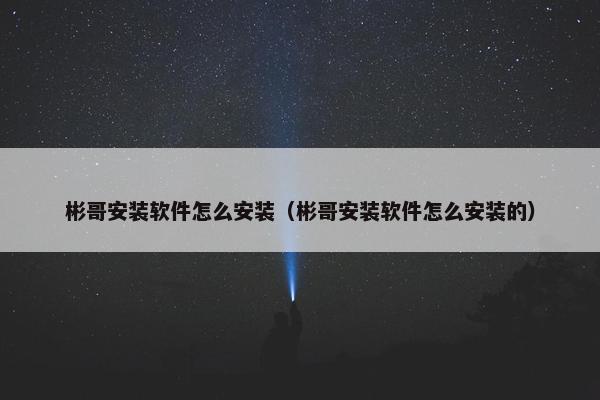 彬哥安装软件怎么安装（彬哥安装软件怎么安装的）