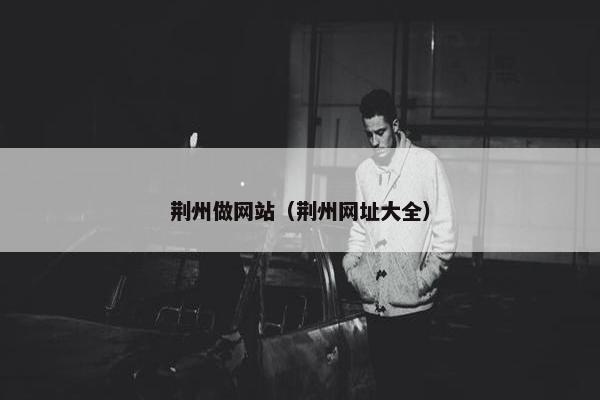 荆州做网站（荆州网址大全）