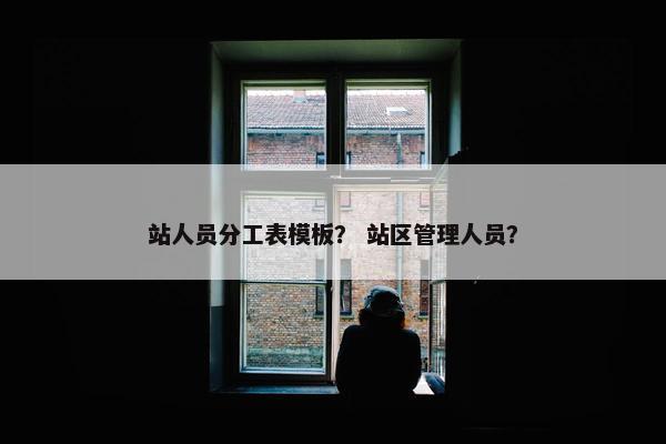 站人员分工表模板？ 站区管理人员？